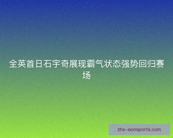 全英首日石宇奇展现霸气状态强势回归赛场