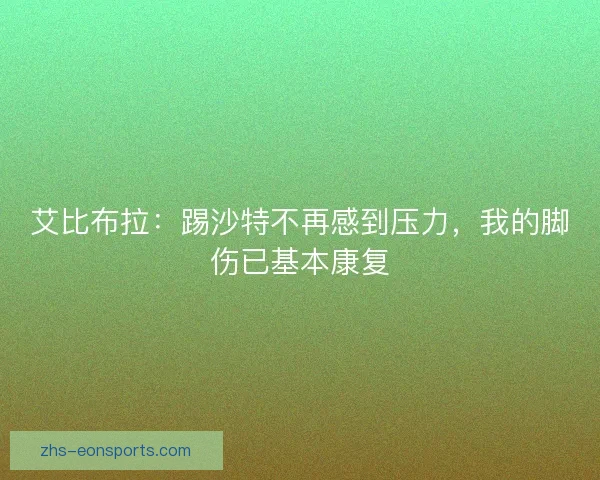 艾比布拉：踢沙特不再感到压力，我的脚伤已基本康复