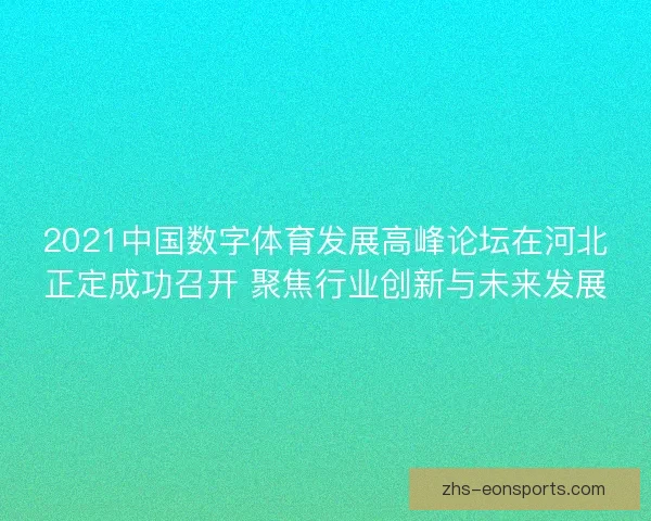 2021中国数字体育发展高峰论坛在河北正定成功召开 聚焦行业创新与未来发展