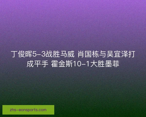 丁俊晖5-3战胜马威 肖国栋与吴宜泽打成平手 霍金斯10-1大胜墨菲