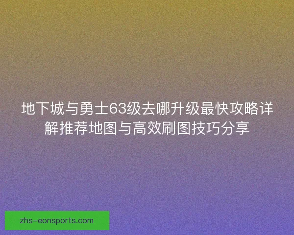 地下城与勇士63级去哪升级最快攻略详解推荐地图与高效刷图技巧分享