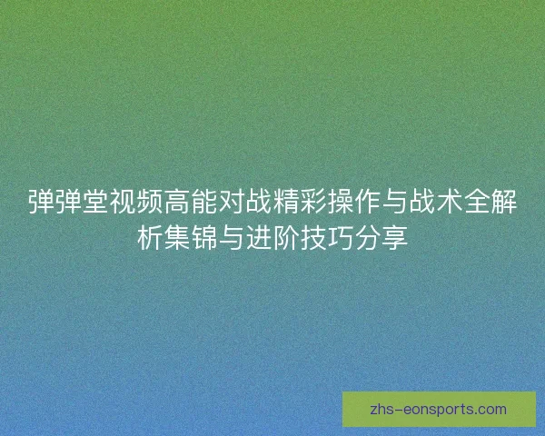 弹弹堂视频高能对战精彩操作与战术全解析集锦与进阶技巧分享