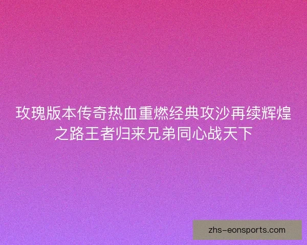 玫瑰版本传奇热血重燃经典攻沙再续辉煌之路王者归来兄弟同心战天下
