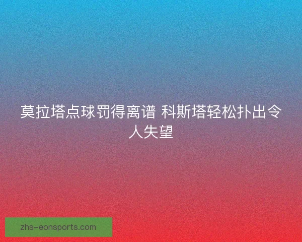 莫拉塔点球罚得离谱 科斯塔轻松扑出令人失望