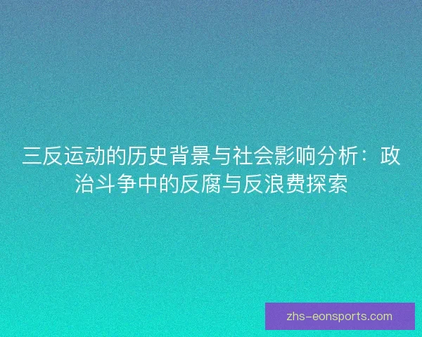 三反运动的历史背景与社会影响分析：政治斗争中的反腐与反浪费探索