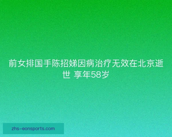 前女排国手陈招娣因病治疗无效在北京逝世 享年58岁