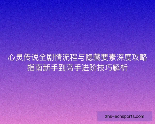 心灵传说全剧情流程与隐藏要素深度攻略指南新手到高手进阶技巧解析