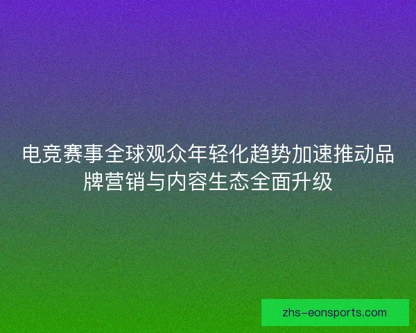 电竞赛事全球观众年轻化趋势加速推动品牌营销与内容生态全面升级