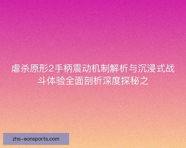 虐杀原形2手柄震动机制解析与沉浸式战斗体验全面剖析深度探秘之 虐杀原形2手柄震动机制解析与沉浸式战斗体验全面剖析深度探秘之
