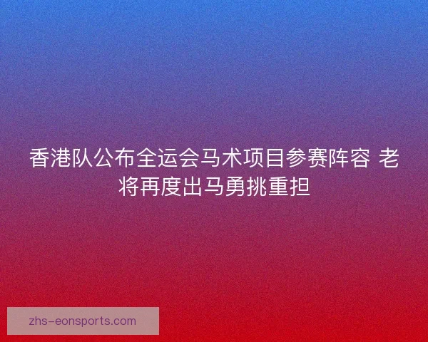 香港队公布全运会马术项目参赛阵容 老将再度出马勇挑重担