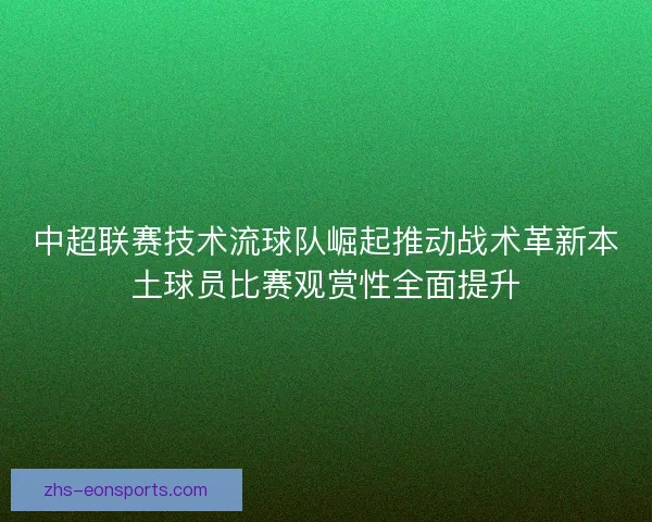 中超联赛技术流球队崛起推动战术革新本土球员比赛观赏性全面提升