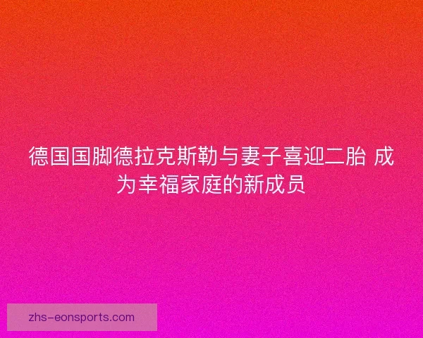 德国国脚德拉克斯勒与妻子喜迎二胎 成为幸福家庭的新成员