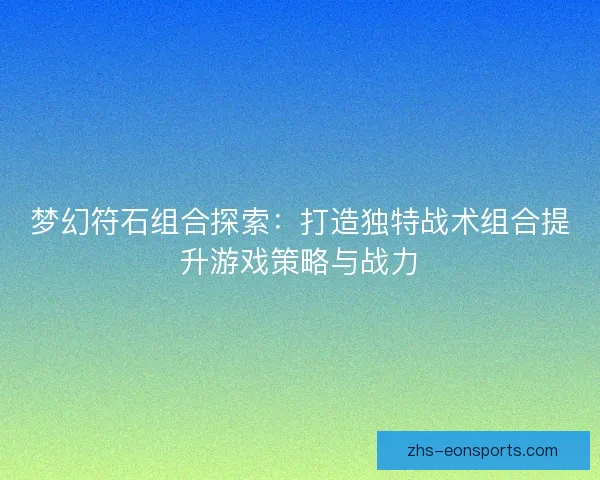 梦幻符石组合探索：打造独特战术组合提升游戏策略与战力