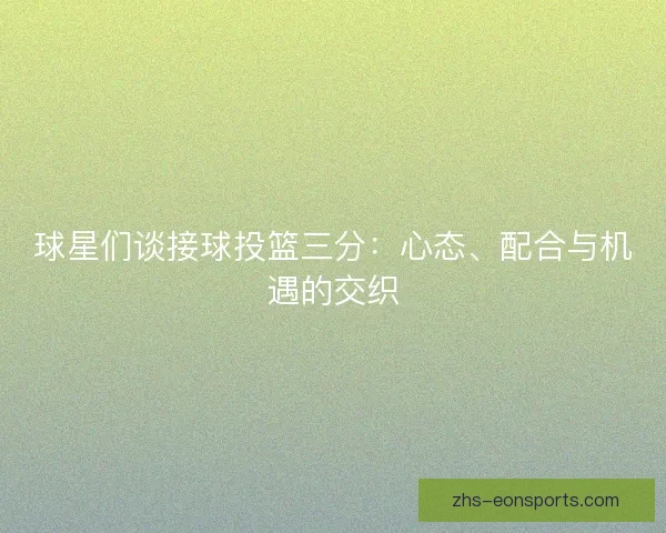球星们谈接球投篮三分：心态、配合与机遇的交织