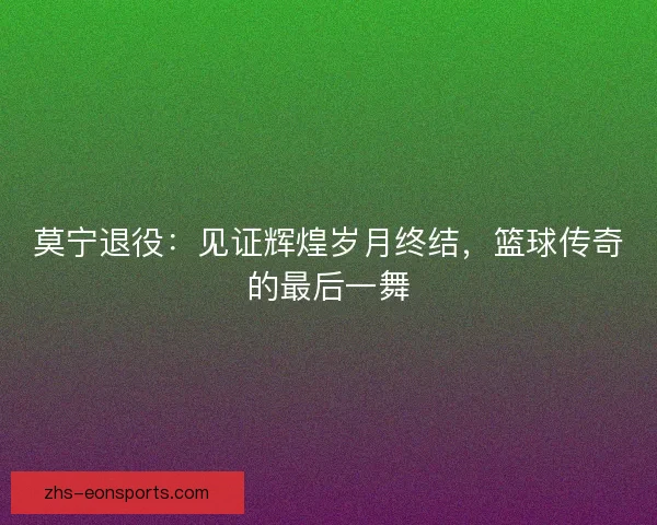 莫宁退役：见证辉煌岁月终结，篮球传奇的最后一舞