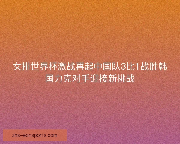 女排世界杯激战再起中国队3比1战胜韩国力克对手迎接新挑战