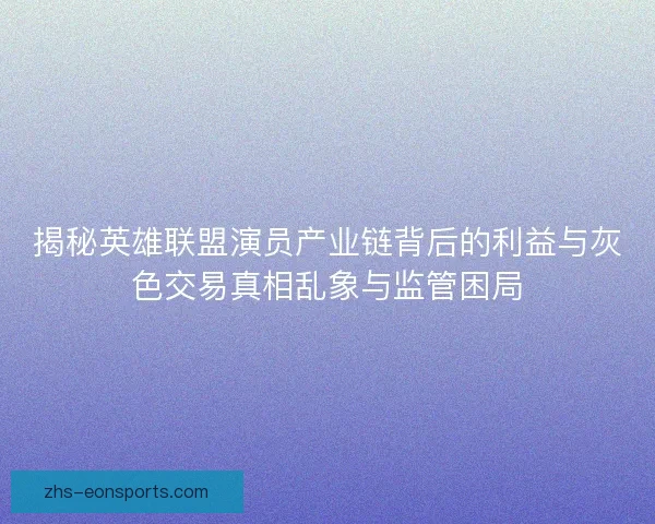 揭秘英雄联盟演员产业链背后的利益与灰色交易真相乱象与监管困局