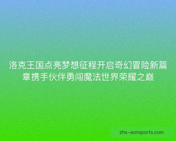 洛克王国点亮梦想征程开启奇幻冒险新篇章携手伙伴勇闯魔法世界荣耀之巅