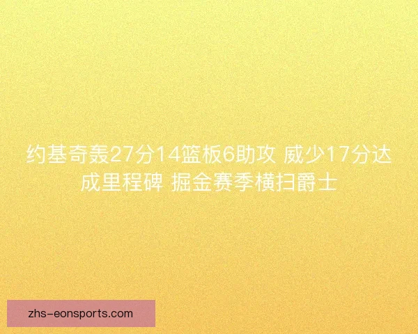 约基奇轰27分14篮板6助攻 威少17分达成里程碑 掘金赛季横扫爵士