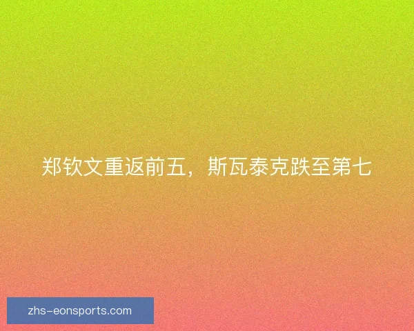 郑钦文重返前五，斯瓦泰克跌至第七
