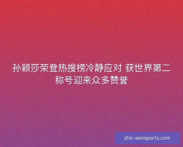 孙颖莎荣登热搜榜冷静应对 获世界第二称号迎来众多赞誉