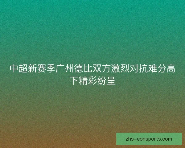 中超新赛季广州德比双方激烈对抗难分高下精彩纷呈