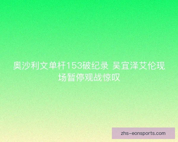 奥沙利文单杆153破纪录 吴宜泽艾伦现场暂停观战惊叹