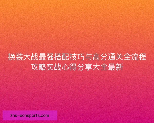 换装大战最强搭配技巧与高分通关全流程攻略实战心得分享大全最新