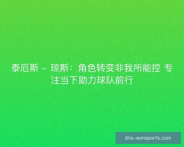泰厄斯 - 琼斯：角色转变非我所能控 专注当下助力球队前行