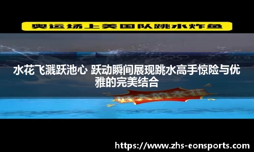 水花飞溅跃池心 跃动瞬间展现跳水高手惊险与优雅的完美结合